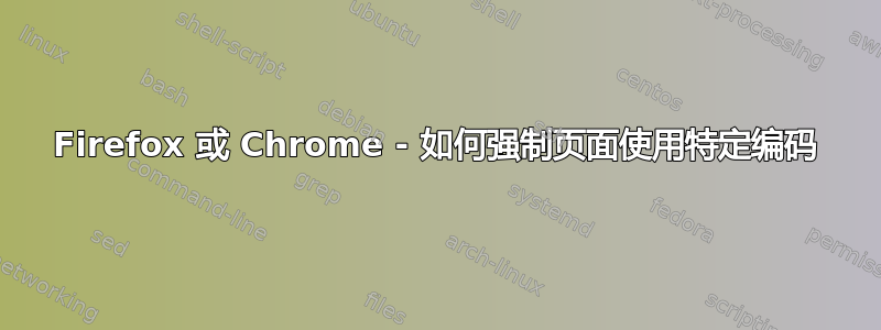 Firefox 或 Chrome - 如何强制页面使用特定编码