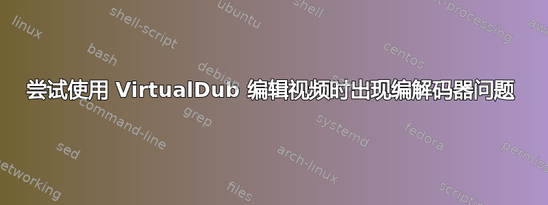 尝试使用 VirtualDub 编辑视频时出现编解码器问题