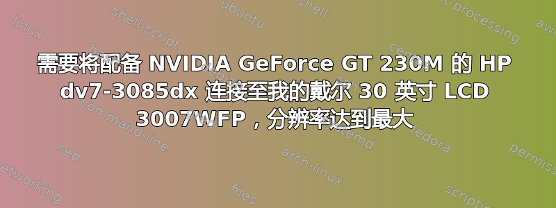 需要将配备 NVIDIA GeForce GT 230M 的 HP dv7-3085dx 连接至我的戴尔 30 英寸 LCD 3007WFP，分辨率达到最大