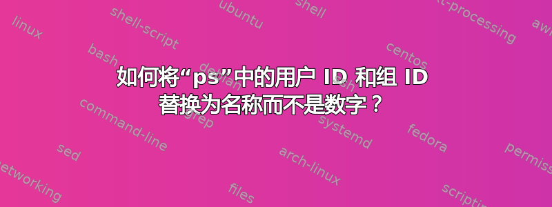 如何将“ps”中的用户 ID 和组 ID 替换为名称而不是数字？