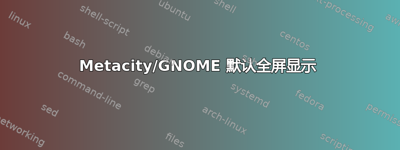 Metacity/GNOME 默认全屏显示