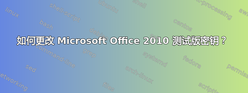 如何更改 Microsoft Office 2010 测试版密钥？