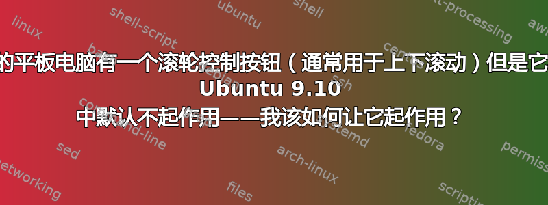 我的平板电脑有一个滚轮控制按钮（通常用于上下滚动）但是它在 Ubuntu 9.10 中默认不起作用——我该如何让它起作用？