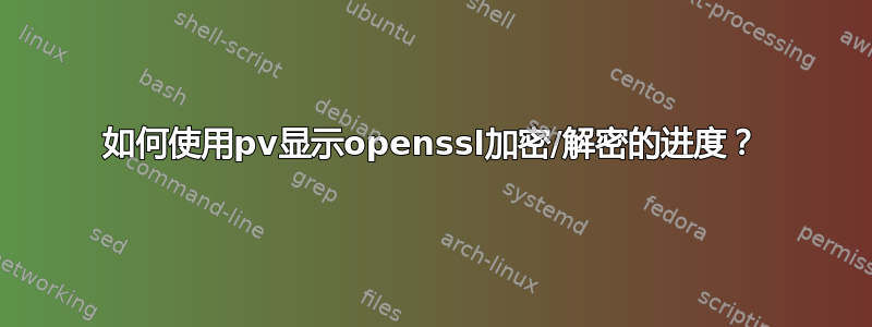 如何使用pv显示openssl加密/解密的进度？