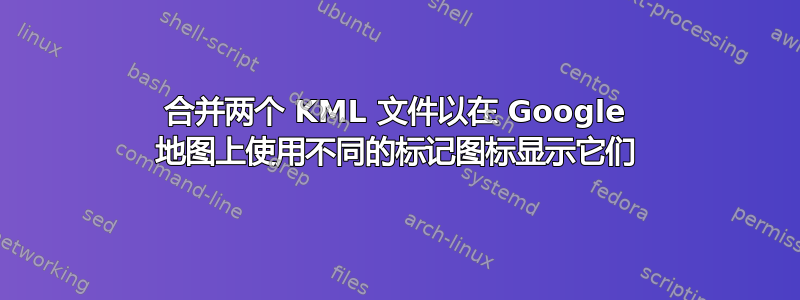 合并两个 KML 文件以在 Google 地图上使用不同的标记图标显示它们