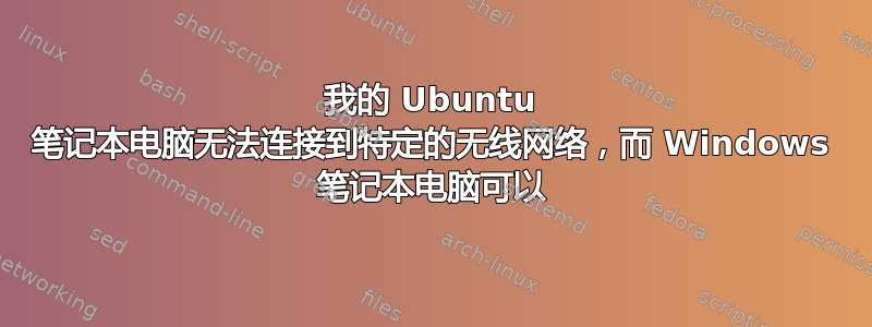 我的 Ubuntu 笔记本电脑无法连接到特定的无线网络，而 Windows 笔记本电脑可以