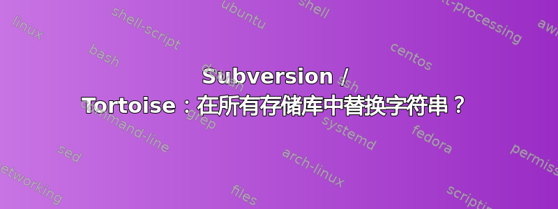 Subversion / Tortoise：在所有存储库中替换字符串？