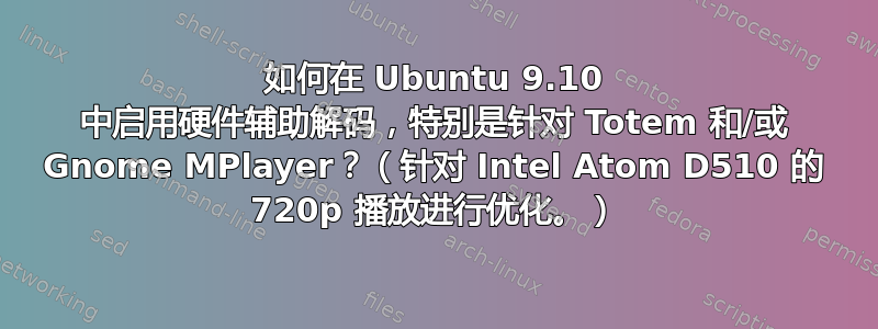如何在 Ubuntu 9.10 中启用硬件辅助解码，特别是针对 Totem 和/或 Gnome MPlayer？（针对 Intel Atom D510 的 720p 播放进行优化。）