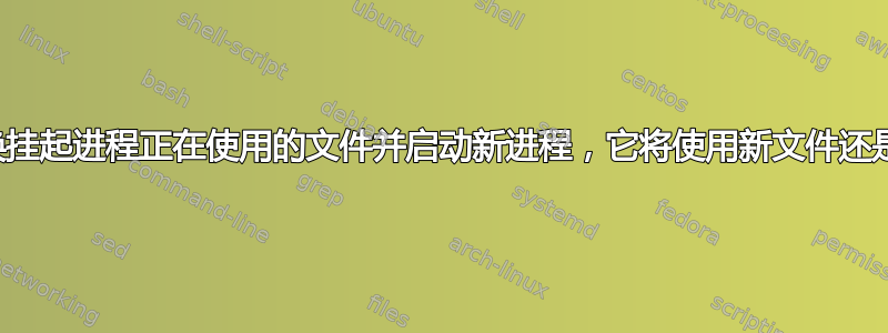 如果我替换挂起进程正在使用的文件并启动新进程，它将使用新文件还是旧文件？