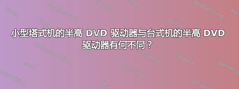 小型塔式机的半高 DVD 驱动器与台式机的半高 DVD 驱动器有何不同？