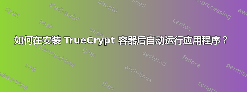 如何在安装 TrueCrypt 容器后自动运行应用程序？