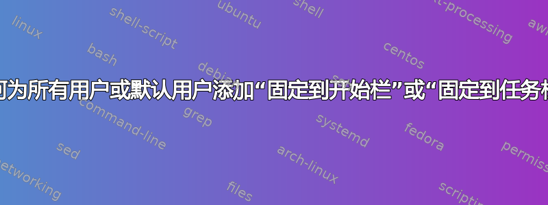 如何为所有用户或默认用户添加“固定到开始栏”或“固定到任务栏”