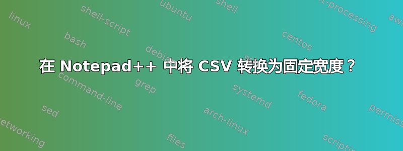 在 Notepad++ 中将 CSV 转换为固定宽度？