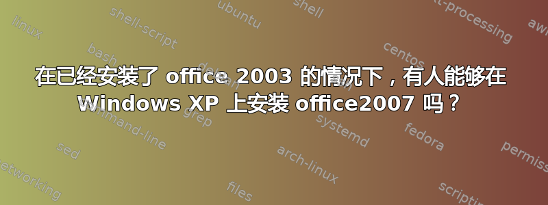 在已经安装了 office 2003 的情况下，有人能够在 Windows XP 上安装 office2007 吗？