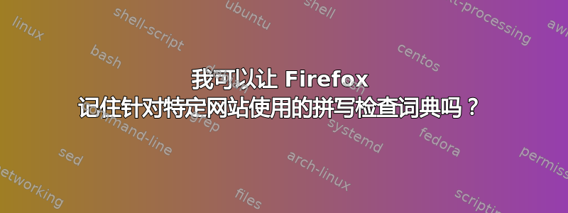 我可以让 Firefox 记住针对特定网站使用的拼写检查词典吗？