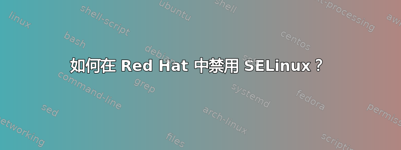 如何在 Red Hat 中禁用 SELinux？