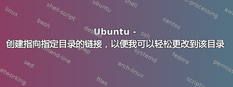 Ubuntu - 创建指向指定目录的链接，以便我可以轻松更改到该目录