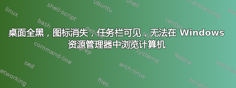 桌面全黑，图标消失，任务栏可见，无法在 Windows 资源管理器中浏览计算机