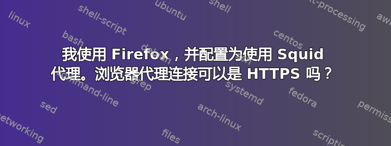 我使用 Firefox，并配置为使用 Squid 代理。浏览器代理连接可以是 HTTPS 吗？