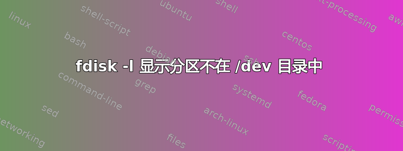 fdisk -l 显示分区不在 /dev 目录中