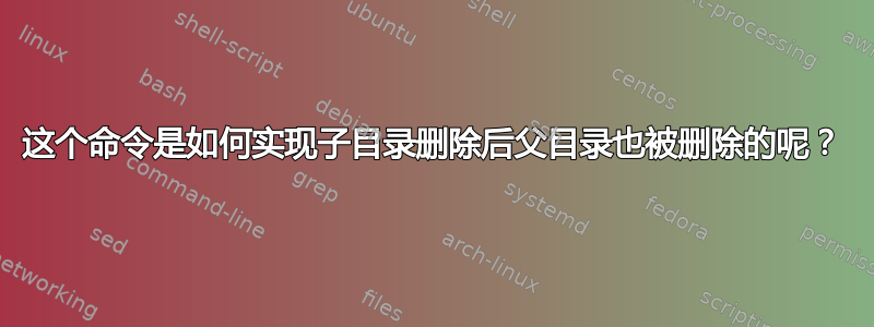 这个命令是如何实现子目录删除后父目录也被删除的呢？