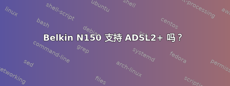 Belkin N150 支持 ADSL2+ 吗？