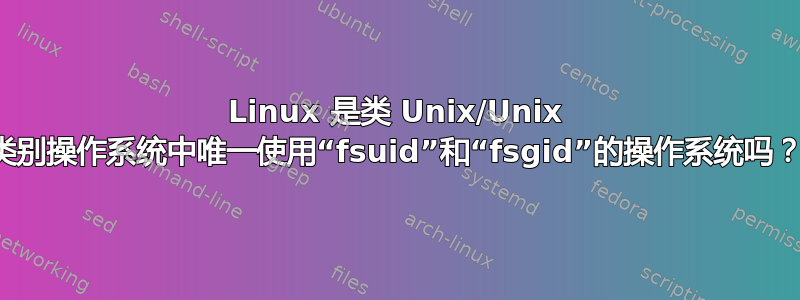 Linux 是类 Unix/Unix 类别操作系统中唯一使用“fsuid”和“fsgid”的操作系统吗？