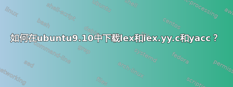 如何在ubuntu9.10中下载lex和lex.yy.c和yacc？