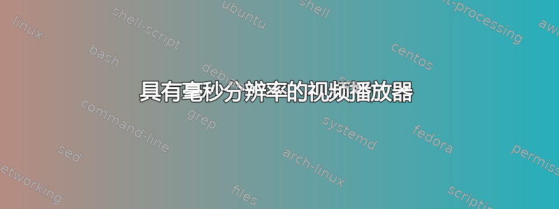 具有毫秒分辨率的视频播放器