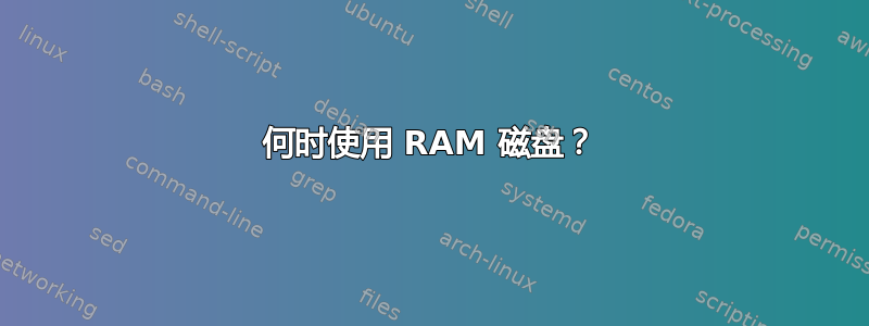 何时使用 RAM 磁盘？