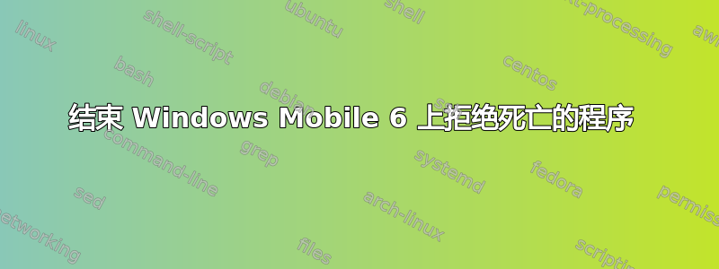 结束 Windows Mobile 6 上拒绝死亡的程序 