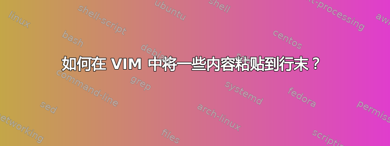 如何在 VIM 中将一些内容粘贴到行末？