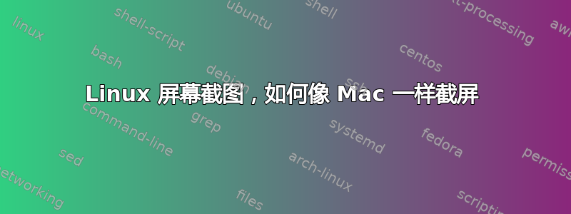 Linux 屏幕截图，如何像 Mac 一样截屏