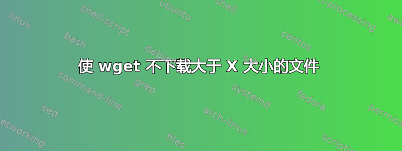 使 wget 不下载大于 X 大小的文件