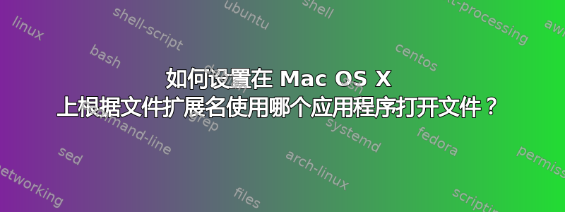 如何设置在 Mac OS X 上根据文件扩展名使用哪个应用程序打开文件？