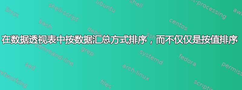 在数据透视表中按数据汇总方式排序，而不仅仅是按值排序