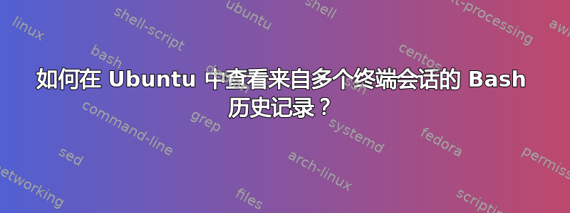 如何在 Ubuntu 中查看来自多个终端会话的 Bash 历史记录？