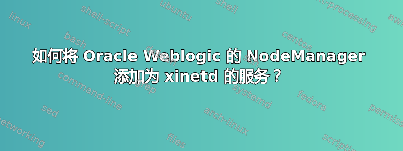 如何将 Oracle Weblogic 的 NodeManager 添加为 xinetd 的服务？