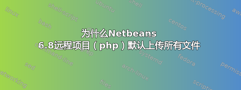 为什么Netbeans 6.8远程项目（php）默认上传所有文件