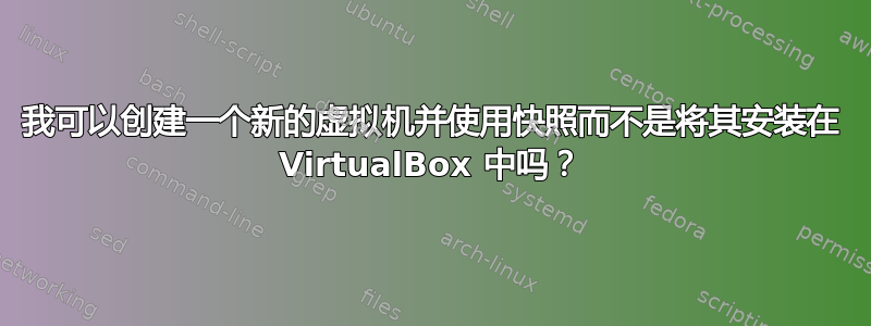 我可以创建一个新的虚拟机并使用快照而不是将其安装在 VirtualBox 中吗？