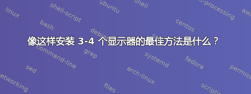 像这样安装 3-4 个显示器的最佳方法是什么？