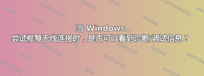 当 Windows 尝试修复无线连接时，是否可以看到诊断/调试信息？