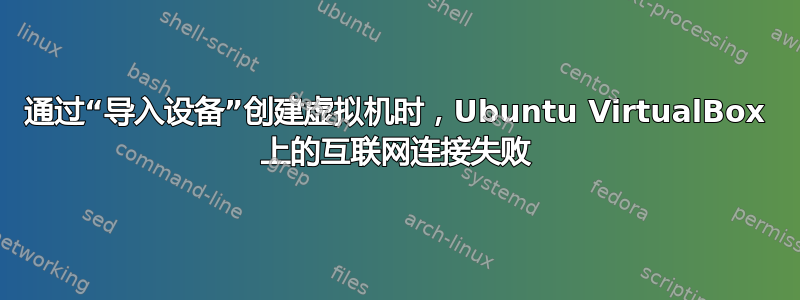 通过“导入设备”创建虚拟机时，Ubuntu VirtualBox 上的互联网连接失败