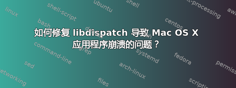 如何修复 libdispatch 导致 Mac OS X 应用程序崩溃的问题？