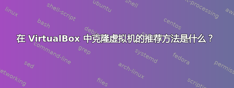 在 VirtualBox 中克隆虚拟机的推荐方法是什么？