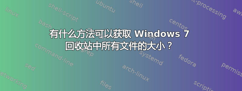 有什么方法可以获取 Windows 7 回收站中所有文件的大小？