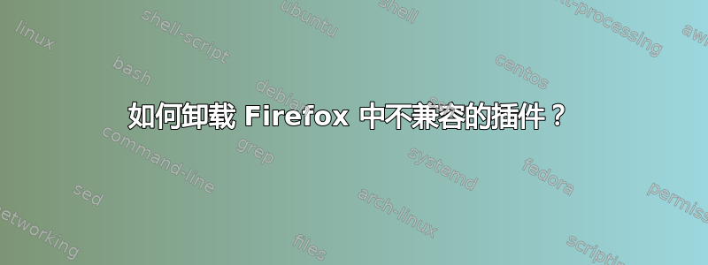 如何卸载 Firefox 中不兼容的插件？