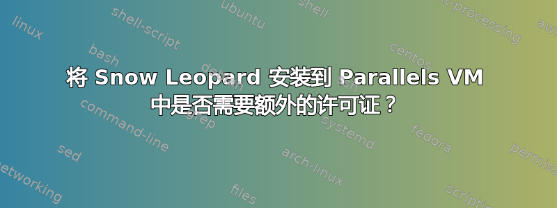 将 Snow Leopard 安装到 Parallels VM 中是否需要额外的许可证？