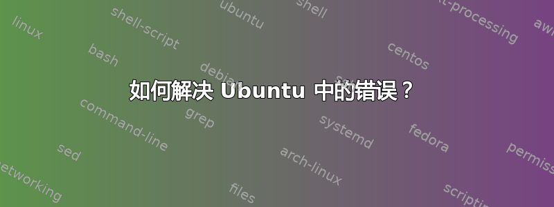 如何解决 Ubuntu 中的错误？