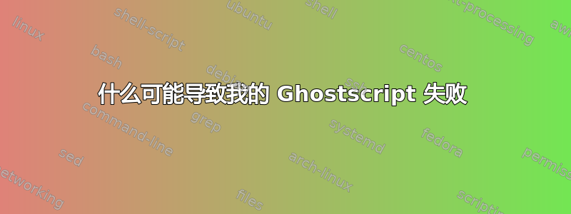 什么可能导致我的 Ghostscript 失败